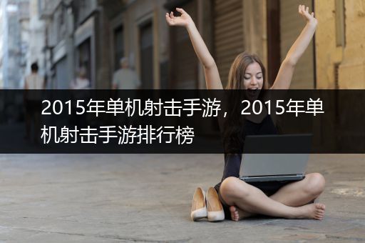 2015年单机射击手游，2015年单机射击手游排行榜