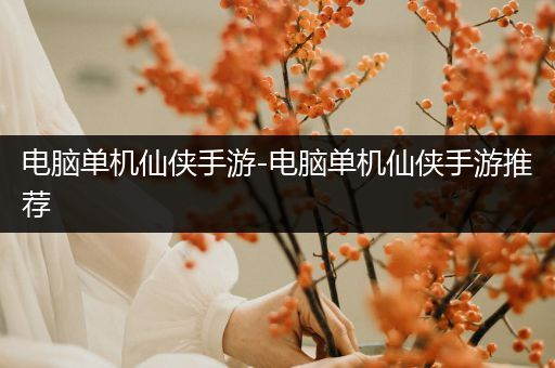 电脑单机仙侠手游-电脑单机仙侠手游推荐