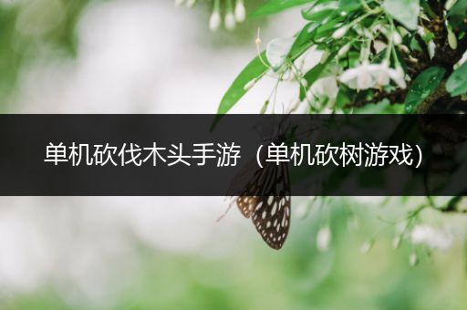 单机砍伐木头手游（单机砍树游戏）