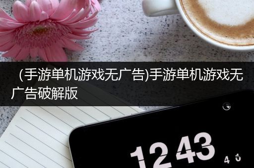 （手游单机游戏无广告)手游单机游戏无广告破解版