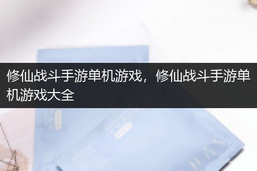 修仙战斗手游单机游戏，修仙战斗手游单机游戏大全