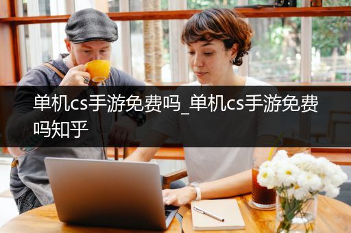 单机cs手游免费吗_单机cs手游免费吗知乎