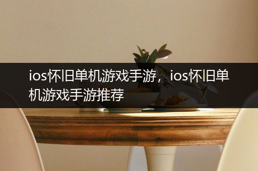 ios怀旧单机游戏手游，ios怀旧单机游戏手游推荐