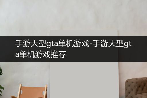 手游大型gta单机游戏-手游大型gta单机游戏推荐