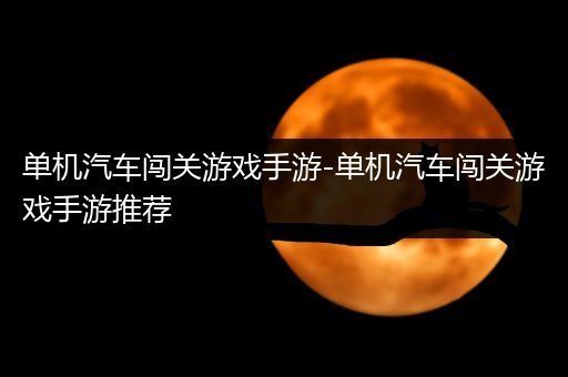 单机汽车闯关游戏手游-单机汽车闯关游戏手游推荐