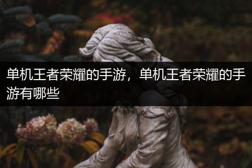 单机王者荣耀的手游，单机王者荣耀的手游有哪些