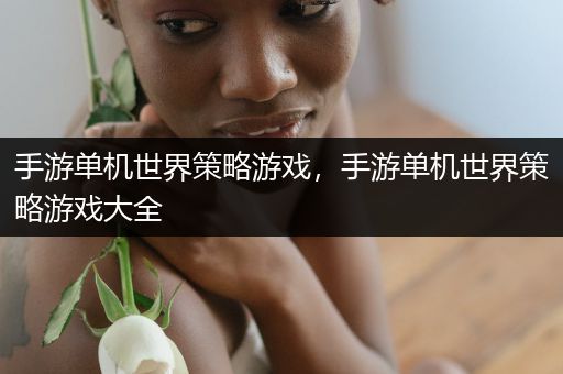 手游单机世界策略游戏，手游单机世界策略游戏大全