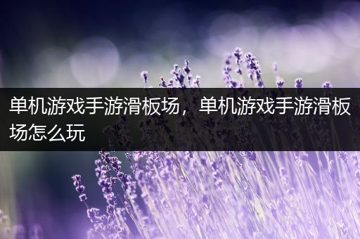 单机游戏手游滑板场，单机游戏手游滑板场怎么玩
