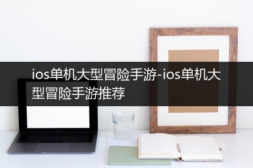ios单机大型冒险手游-ios单机大型冒险手游推荐
