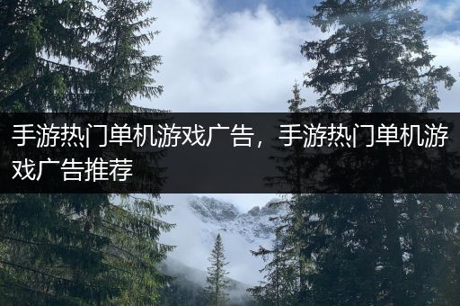 手游热门单机游戏广告，手游热门单机游戏广告推荐