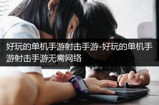 好玩的单机手游射击手游-好玩的单机手游射击手游无需网络