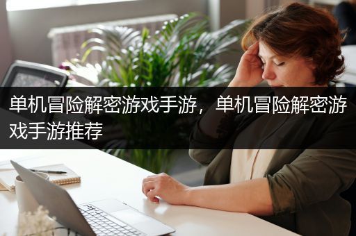 单机冒险解密游戏手游，单机冒险解密游戏手游推荐