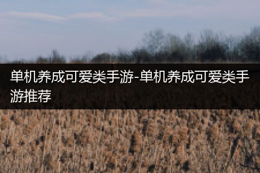 单机养成可爱类手游-单机养成可爱类手游推荐
