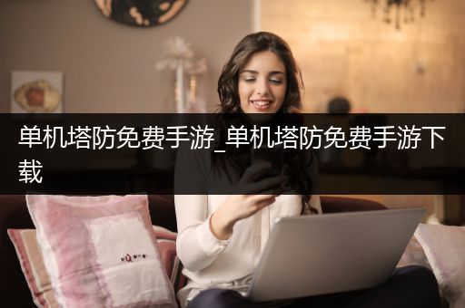 单机塔防免费手游_单机塔防免费手游下载