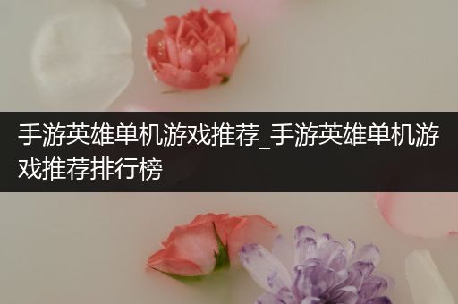 手游英雄单机游戏推荐_手游英雄单机游戏推荐排行榜