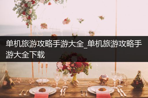 单机旅游攻略手游大全_单机旅游攻略手游大全下载