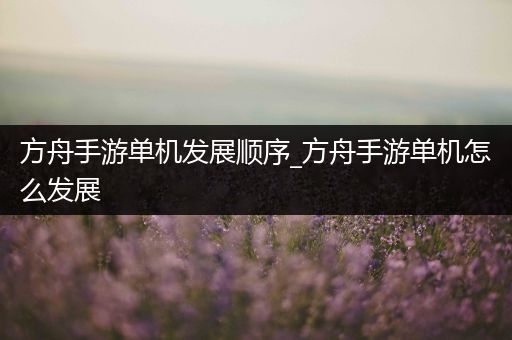 方舟手游单机发展顺序_方舟手游单机怎么发展