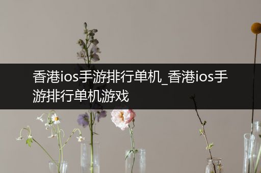 香港ios手游排行单机_香港ios手游排行单机游戏
